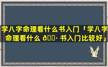 学八字命理看什么书入门「学八字命理看什么 🌷 书入门比较好」